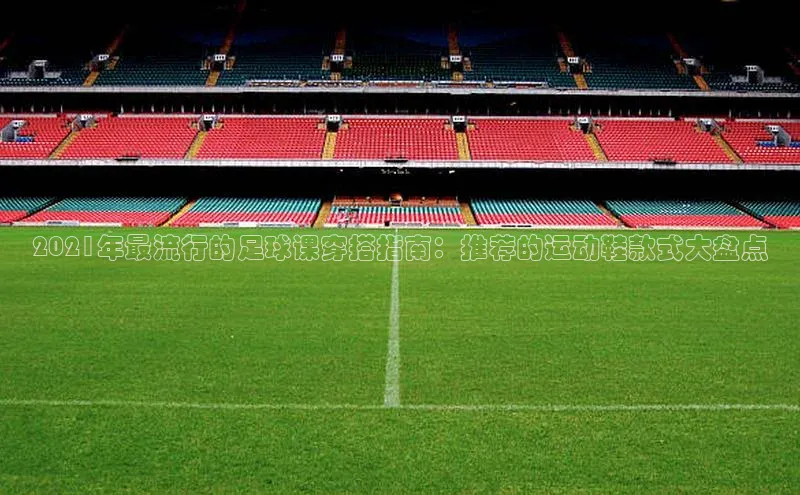 万向娱乐app官网下载光魔科技2021年最流行的足球课穿搭指南：推荐的运动鞋款式大盘点