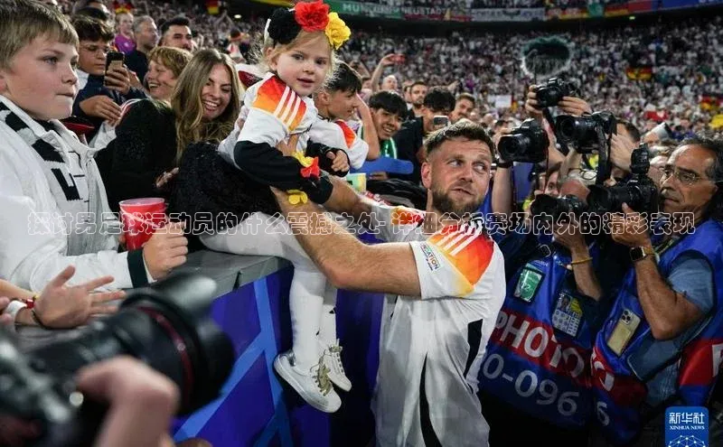 万向娱乐平台登录阿里尔公司探讨男足球运动员的什么震撼之处- 详细分析赛场内外的精彩表现