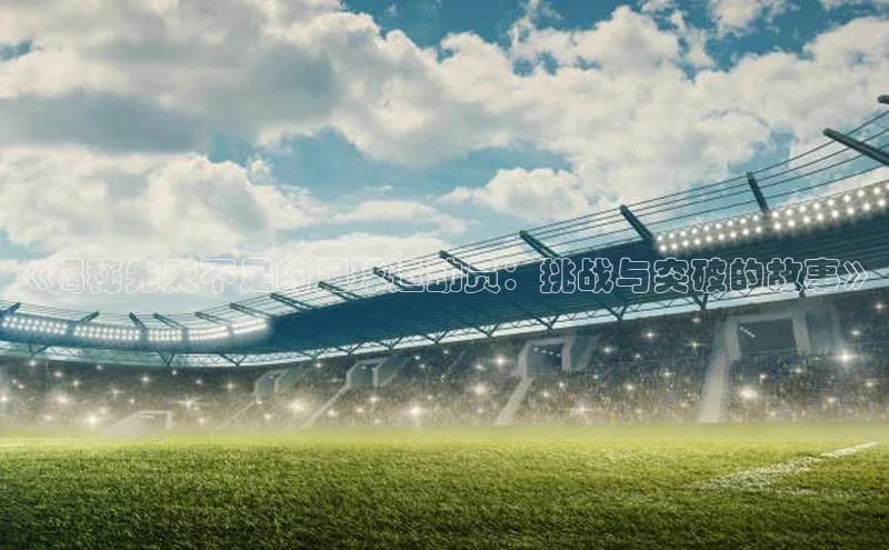 万向娱乐app官网下载歌力思《揭秘先天不足的足球运动员：挑战与突破的故事》