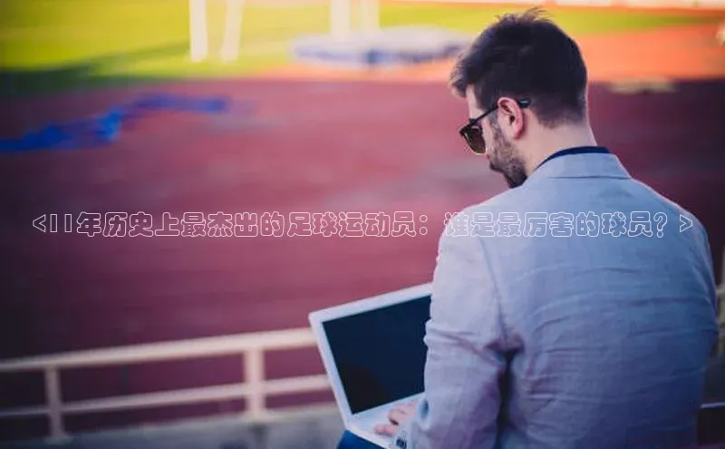 万向娱乐官方入口汉得信息<11年历史上最杰出的足球运动员：谁是最厉害的球员？>