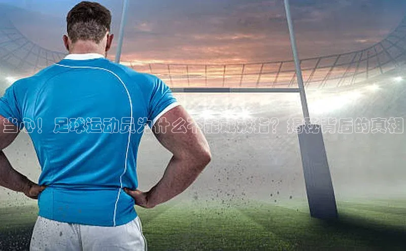 万向娱乐官方入口汉得信息当心！足球运动员为什么不能戴戒指？揭秘背后的真相