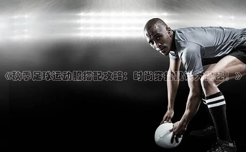 万向娱乐登录华扬联众《秋季足球运动服搭配攻略：时尚穿搭建议大揭秘！》