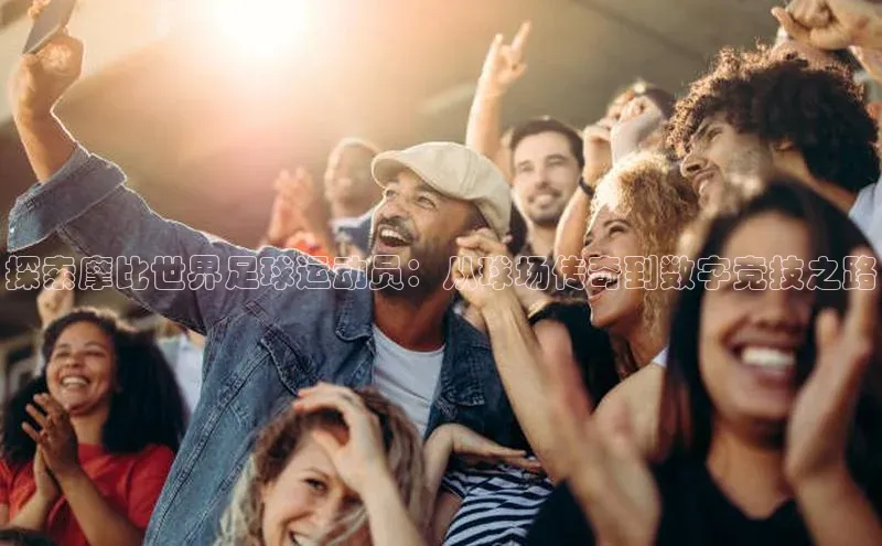 万向娱乐app官网下载百度网盘企业版探索摩比世界足球运动员：从球场传奇到数字竞技之路