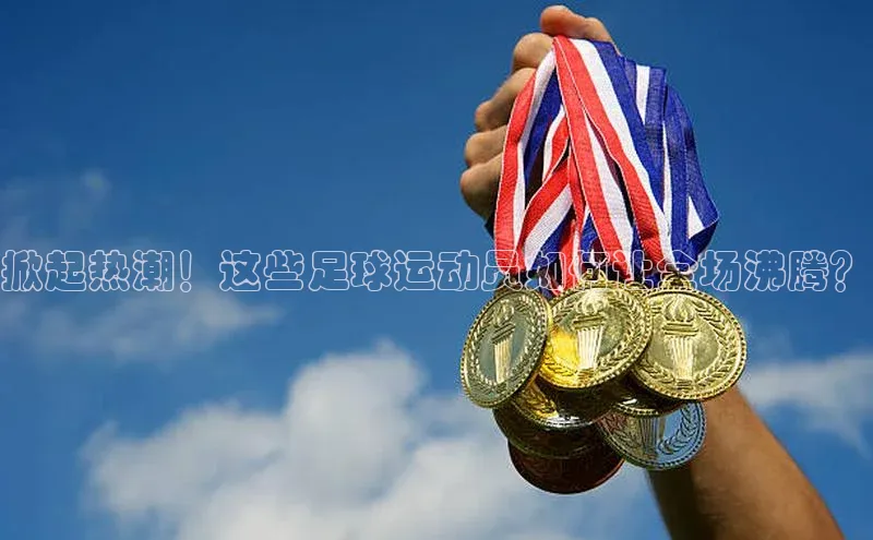 万向娱乐平台视觉中国掀起热潮！这些足球运动员如何让全场沸腾？