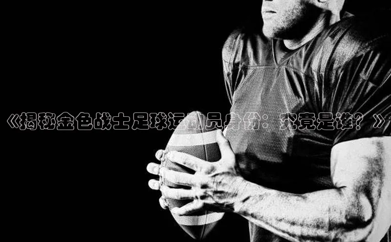 万向娱乐注册神思电子《揭秘金色战士足球运动员身份：究竟是谁？》