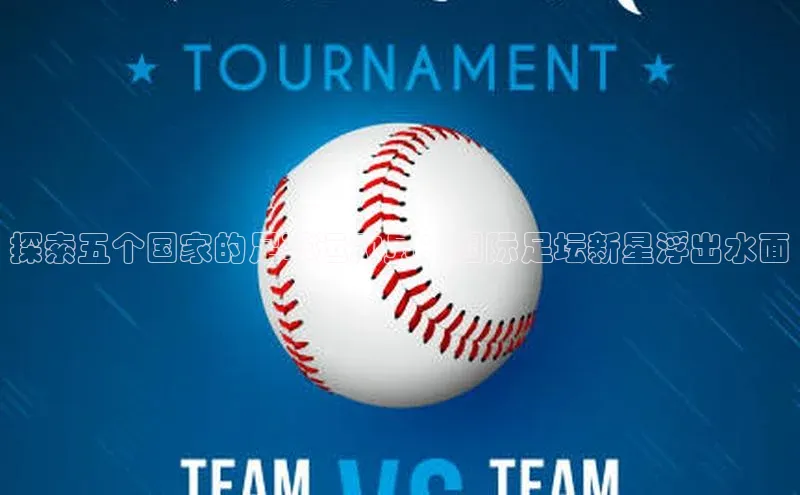 万向娱乐app官网下载百度游戏开放平台探索五个国家的足球运动员：国际足坛新星浮出水面