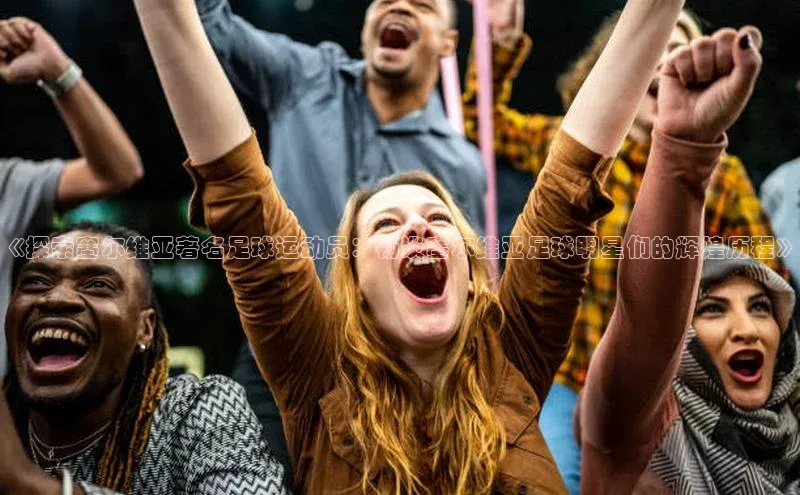 万向娱乐知乎《探索塞尔维亚著名足球运动员：畅谈塞尔维亚足球明星们的辉煌历程》