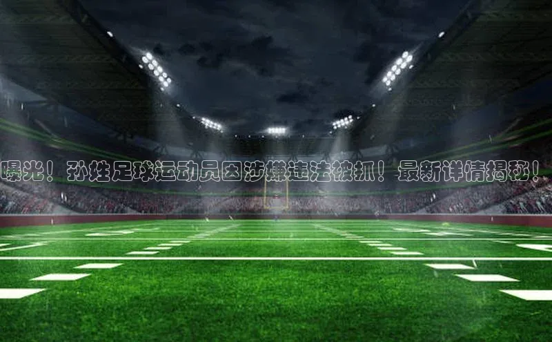 万向娱乐注册百度移动开放平台曝光！孙姓足球运动员因涉嫌违法被抓！最新详情揭秘！