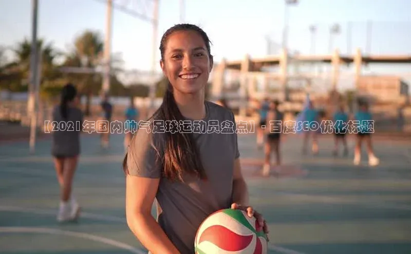 万向娱乐平台登录地址江铃新能源【2021年国内帅气足球运动员盘点】- 百度SEO优化标题