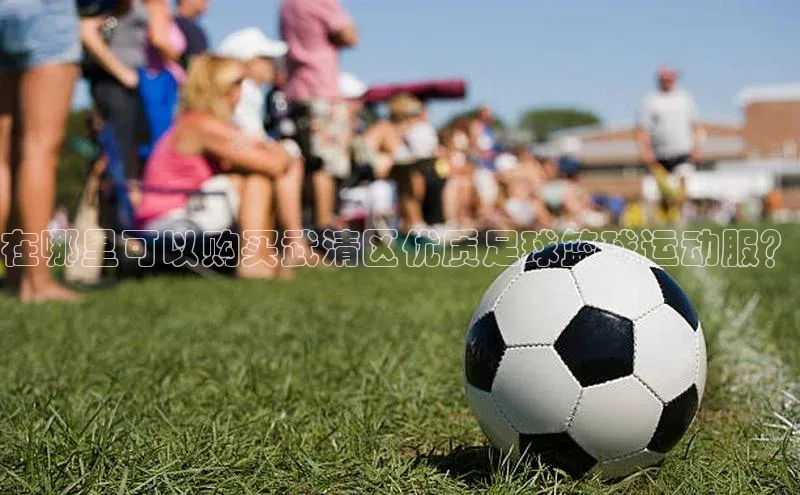 万向注册百度游戏在哪里可以购买武清区优质足球篮球运动服？