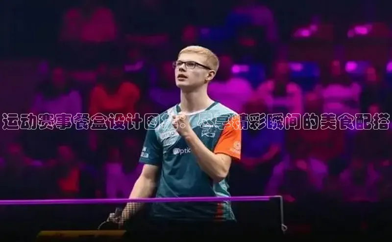 万向娱乐官方网站首页入口百度搜索资源平台运动赛事餐盒设计图集：尽享精彩瞬间的美食配搭