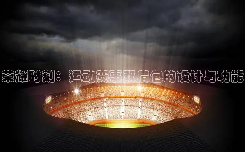 万向娱乐的注册登录巴美列捷福荣耀时刻：运动赛事双肩包的设计与功能