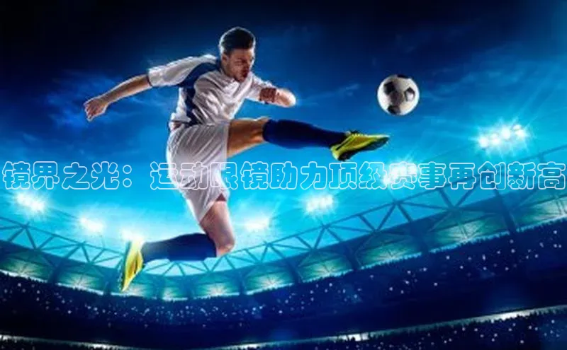 万向娱乐注册元隆雅图镜界之光：运动眼镜助力顶级赛事再创新高