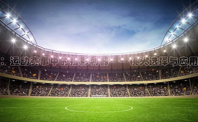 ：运动赛事中的摄影利器——镜头选择与应用