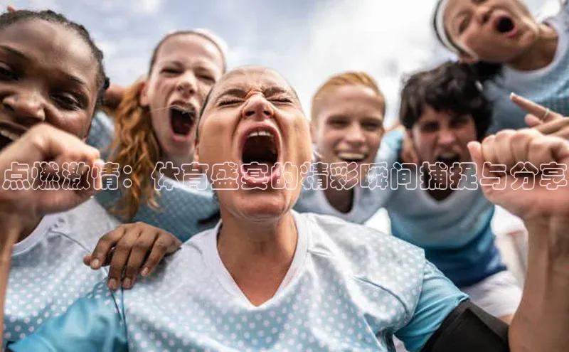 点燃激情：体育盛宴的精彩瞬间捕捉与分享