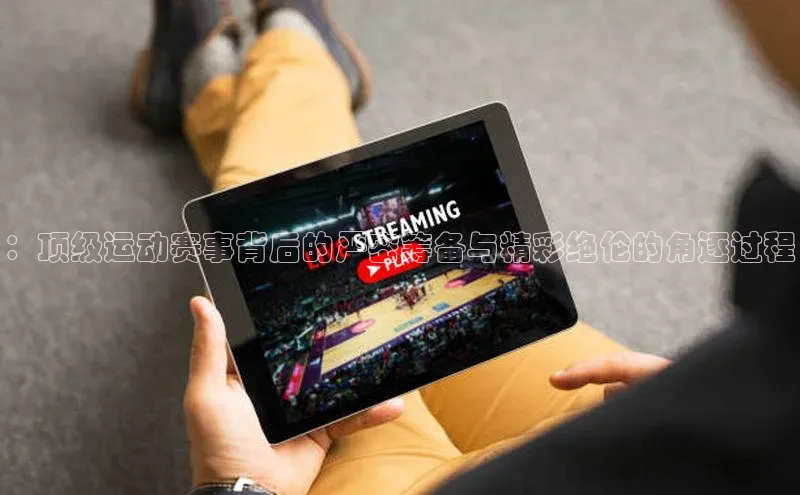 ：顶级运动赛事背后的严密筹备与精彩绝伦的角逐过程