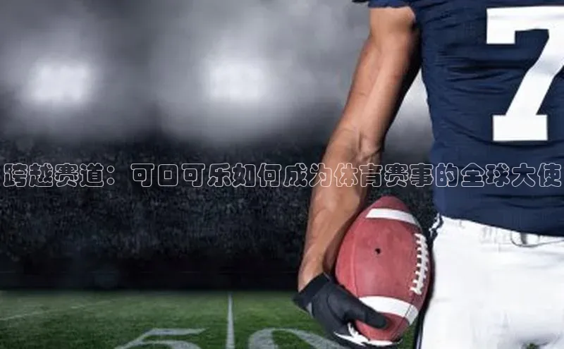 跨越赛道：可口可乐如何成为体育赛事的全球大使