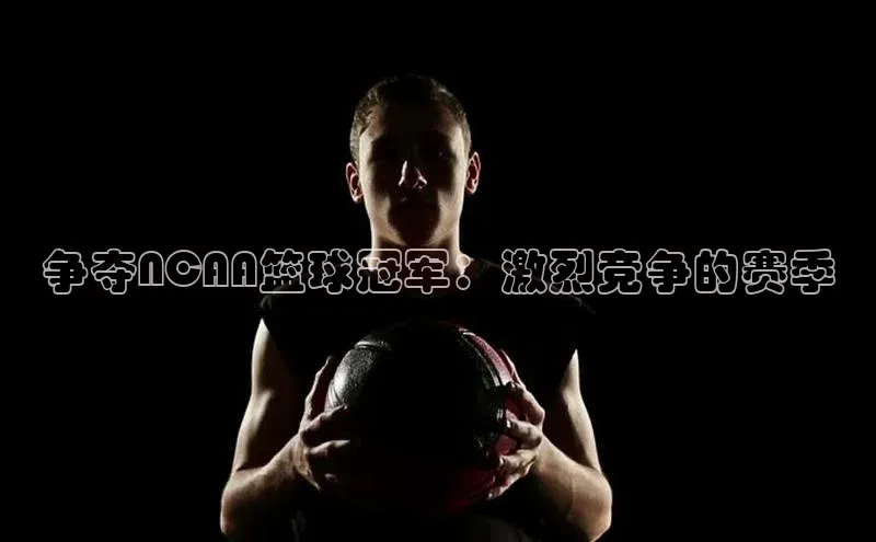 争夺NCAA篮球冠军：激烈竞争的赛季