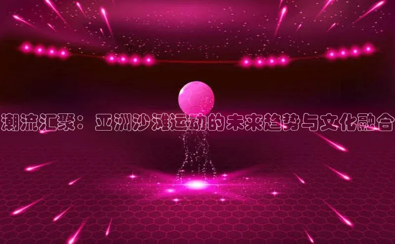 潮流汇聚：亚洲沙滩运动的未来趋势与文化融合