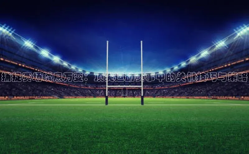 捕捉赛场瞬息万变：顶尖运动赛事中的关键技巧与策略