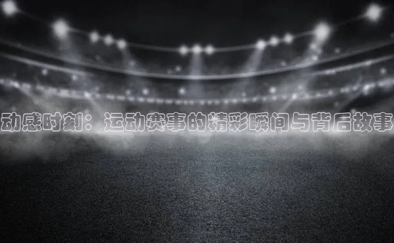 动感时刻：运动赛事的精彩瞬间与背后故事