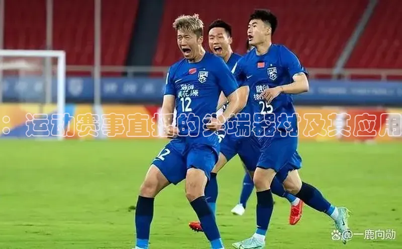 ：运动赛事直播的尖端器材及其应用