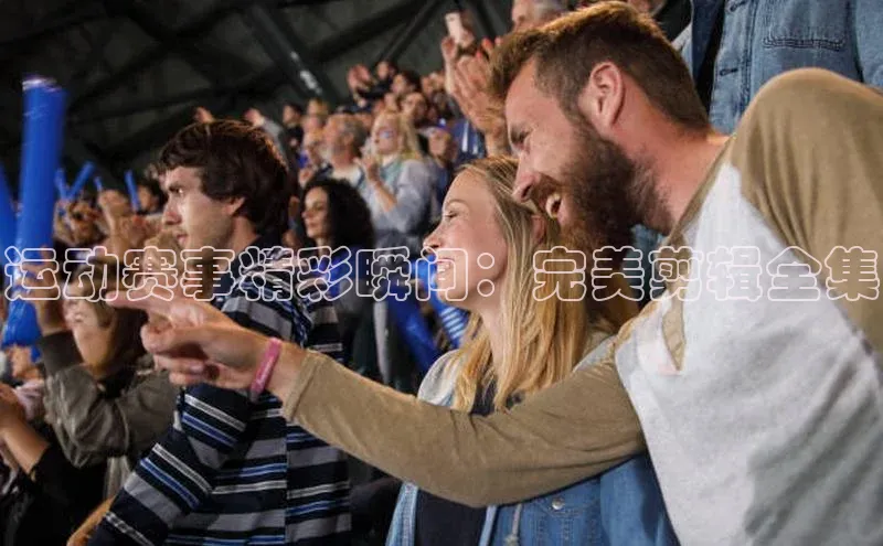 运动赛事精彩瞬间：完美剪辑全集