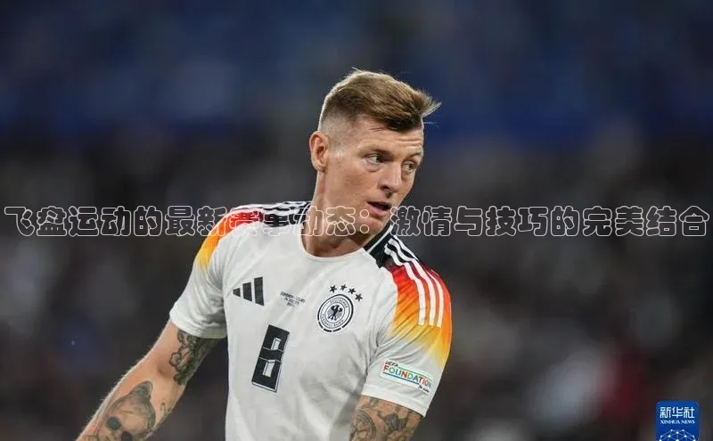 飞盘运动的最新赛事动态：激情与技巧的完美结合