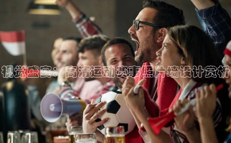 视觉盛宴：高清运动赛事照片墙设计赏析