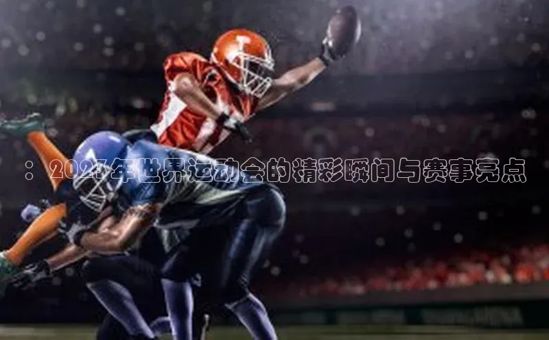 ：2023年世界运动会的精彩瞬间与赛事亮点