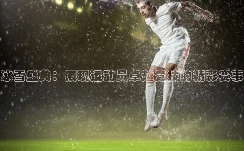 冰雪盛典：展现运动员卓越竞技的精彩赛事