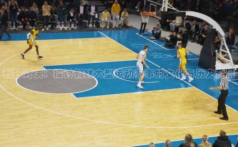 朝日对决：探讨朝鲜大型运动赛事的文化与历史背景