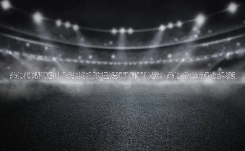 全民激情燃动！\'全民体育运动赛事\'迎春激战：全民参与的欢乐盛宴