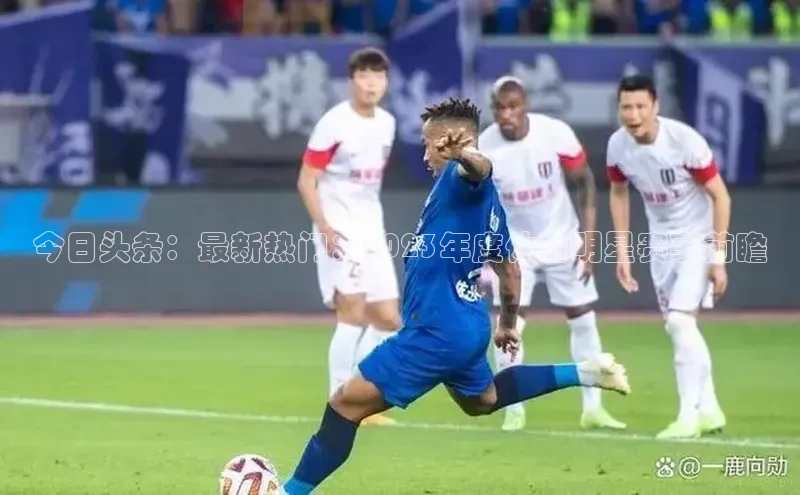 今日头条：最新热门：2023年度体育明星赛事前瞻