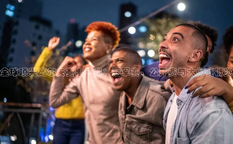 全球顶尖高尔夫赛事一览：冠军赛、公开赛与大师赛概览