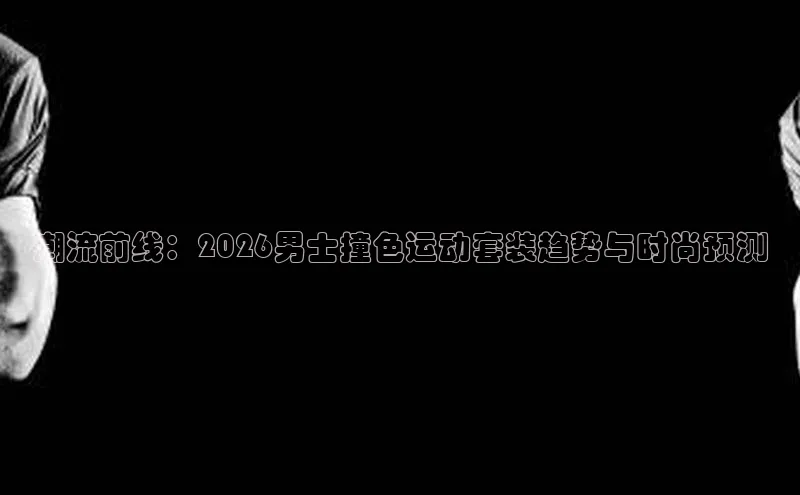 潮流前线：2026男士撞色运动套装趋势与时尚预测