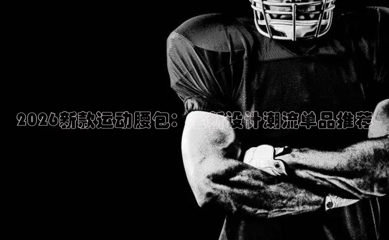 2026新款运动腰包：全新设计潮流单品推荐